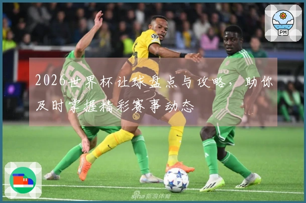 2026世界杯让球盘点与攻略，助你及时掌握精彩赛事动态